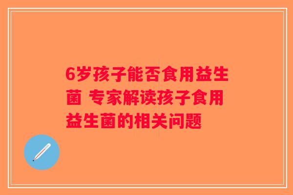 6岁孩子能否食用益生菌 专家解读孩子食用益生菌的相关问题