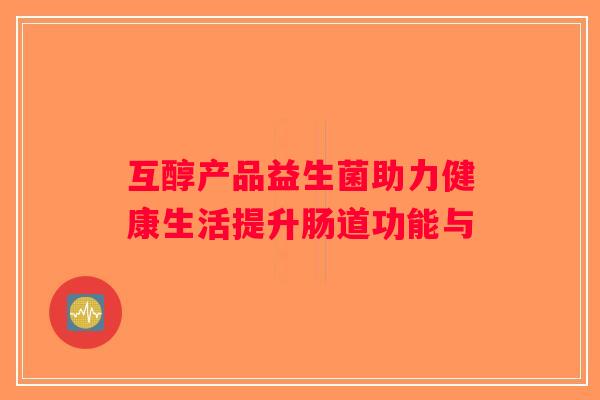互醇产品益生菌助力健康生活提升肠道功能与