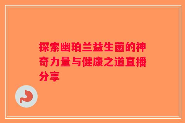 探索幽珀兰益生菌的神奇力量与健康之道直播分享 探索幽珀兰益生菌的神奇力量与健康之道直播分享