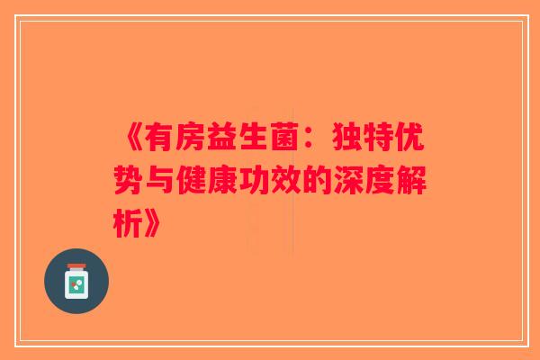 《有房益生菌:独特优势与健康功效的深度解析》 《有房益生菌:独特优势与健康功效的深度解析》