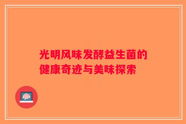 光明风味发酵益生菌的健康奇迹与美味探索