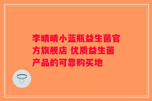 李晴晴小蓝瓶益生菌官方旗舰店 优质益生菌产品的可靠购买地 李晴晴小蓝瓶益生菌官方旗舰店 优质益生菌产品的可靠购买地