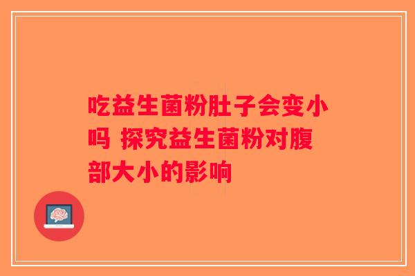吃益生菌粉肚子会变小吗 探究益生菌粉对腹部大小的影响