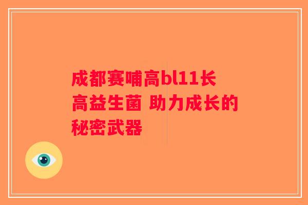 成都赛哺高bl11长高益生菌 助力成长的秘密武器 成都赛哺高bl11长高益生菌 助力成长的秘密武器