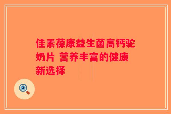 佳素葆康益生菌高钙驼奶片 营养丰富的健康新选择