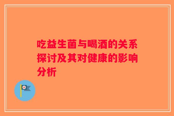 吃益生菌与喝酒的关系探讨及其对健康的影响分析 吃益生菌与喝酒的关系探讨及其对健康的影响分析