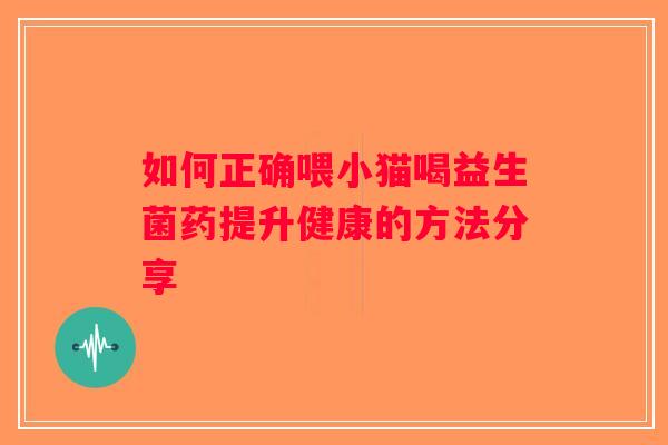 如何正确喂小猫喝益生菌药提升健康的方法分享 如何正确喂小猫喝益生菌药提升健康的方法分享
