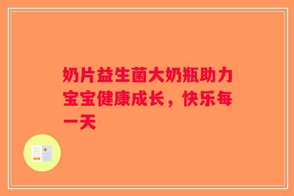 奶片益生菌大奶瓶助力宝宝健康成长，快乐每一天