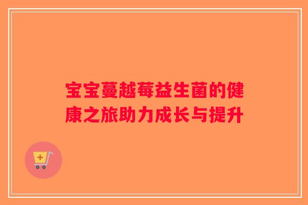 宝宝蔓越莓益生菌的健康之旅助力成长与提升