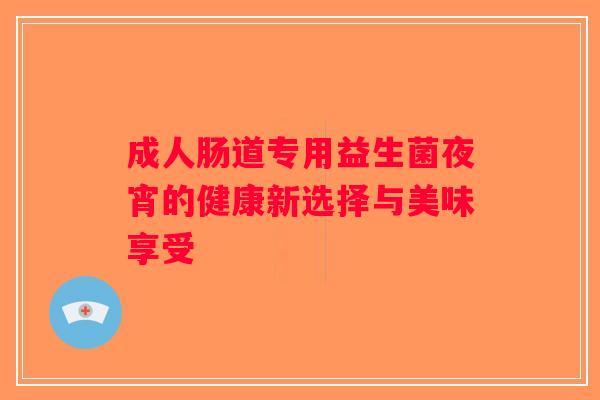 成人肠道专用益生菌夜宵的健康新选择与美味享受