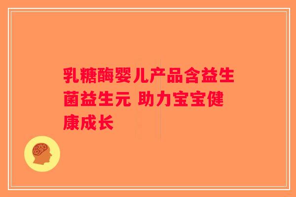乳糖酶婴儿产品含益生菌益生元 助力宝宝健康成长