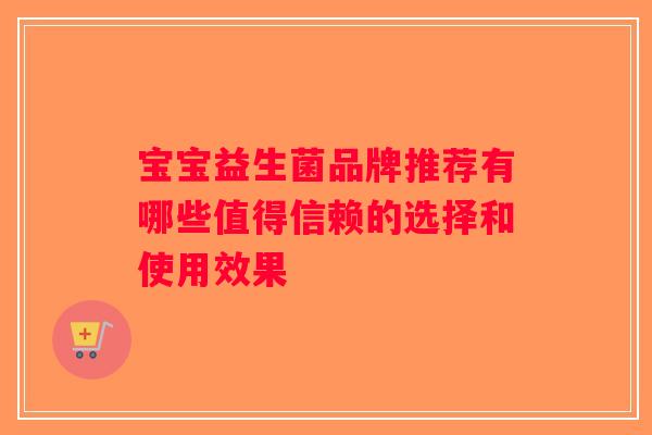 宝宝益生菌品牌推荐有哪些值得信赖的选择和使用效果