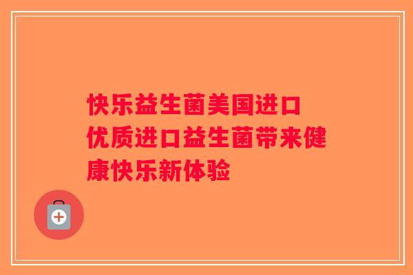 快乐益生菌美国进口 优质进口益生菌带来健康快乐新体验