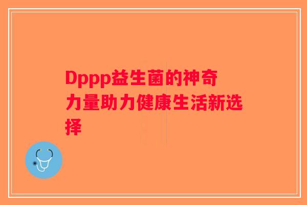 Dppp益生菌的神奇力量助力健康生活新选择