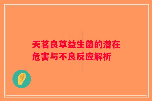 天茗良草益生菌的潜在危害与不良反应解析