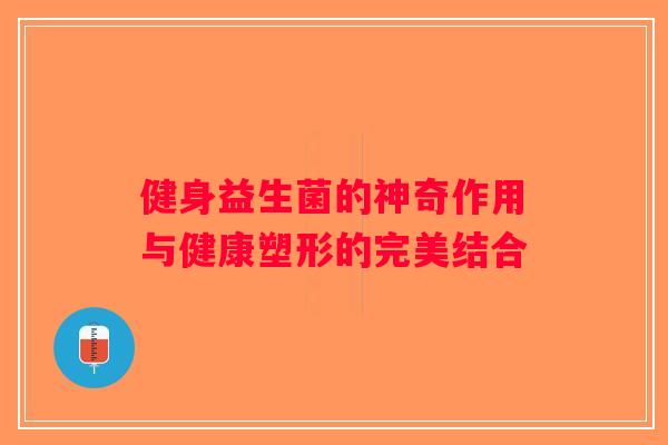 健身益生菌的神奇作用与健康塑形的完美结合