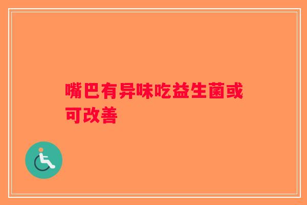 嘴巴有异味吃益生菌或可改善