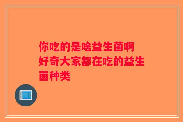你吃的是啥益生菌啊 好奇大家都在吃的益生菌种类