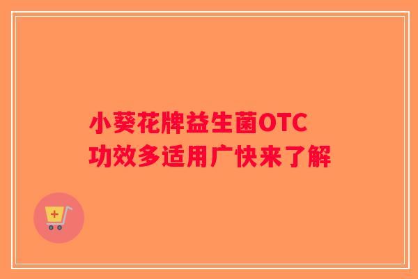 小葵花牌益生菌OTC功效多适用广快来了解