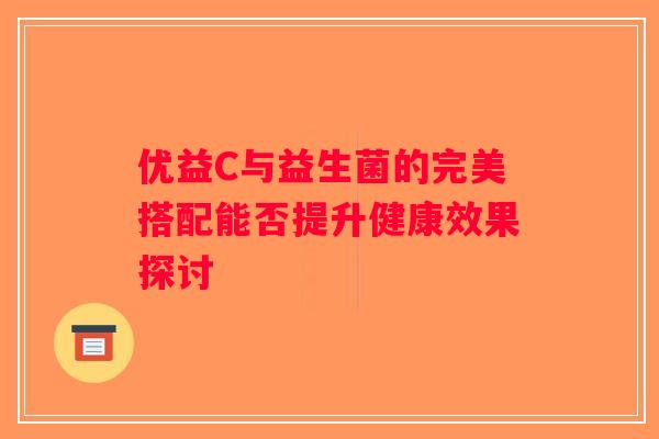 优益C与益生菌的完美搭配能否提升健康效果探讨