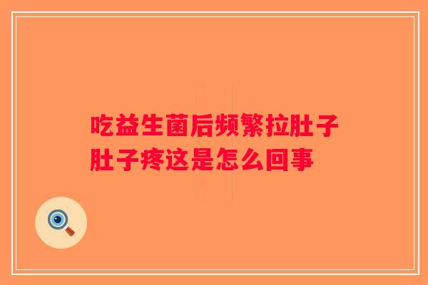 吃益生菌后频繁拉肚子肚子疼这是怎么回事 吃益生菌后频繁拉肚子肚子疼这是怎么回事