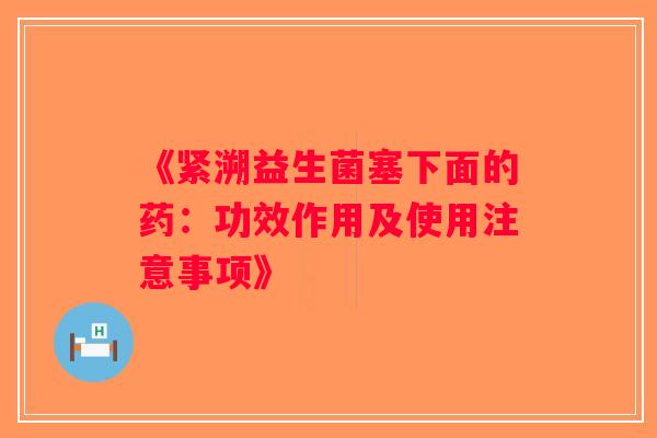 《紧溯益生菌塞下面的药：功效作用及使用注意事项》