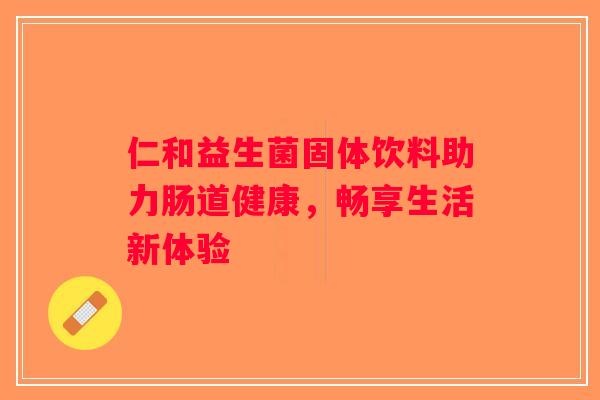 仁和益生菌固体饮料助力肠道健康，畅享生活新体验