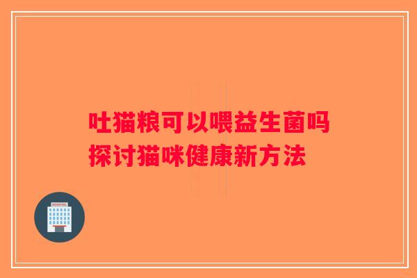 吐猫粮可以喂益生菌吗探讨猫咪健康新方法