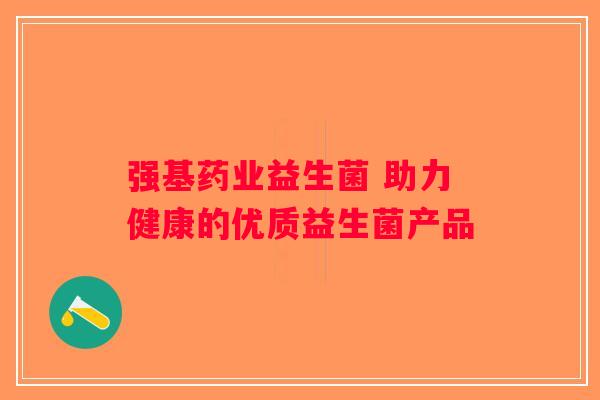 强基药业益生菌 助力健康的优质益生菌产品