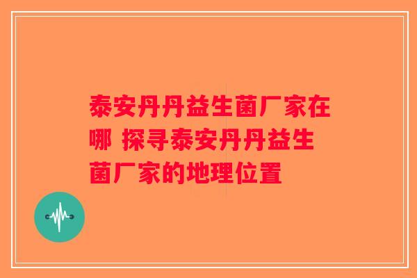 泰安丹丹益生菌厂家在哪 探寻泰安丹丹益生菌厂家的地理位置 泰安丹丹益生菌厂家在哪 探寻泰安丹丹益生菌厂家的地理位置