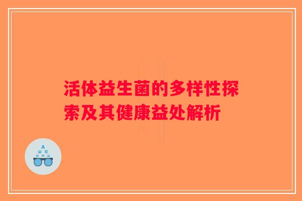 活体益生菌的多样性探索及其健康益处解析 活体益生菌的多样性探索及其健康益处解析
