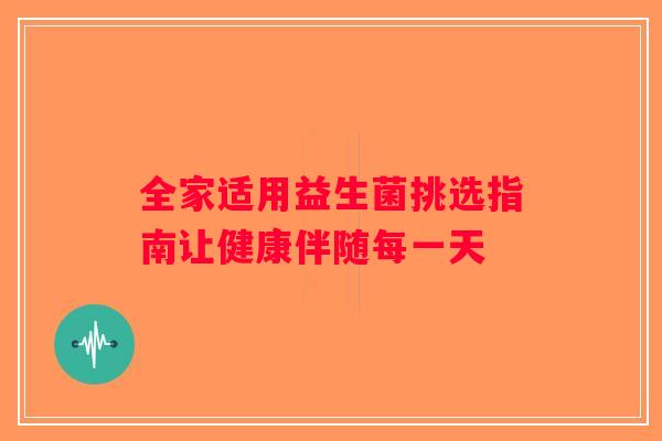 全家适用益生菌挑选指南让健康伴随每一天