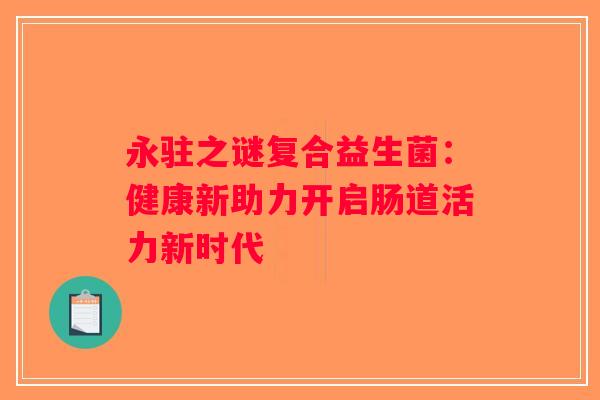 永驻之谜复合益生菌：健康新助力开启肠道活力新时代