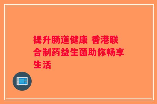 提升肠道健康 香港联合制药益生菌助你畅享生活