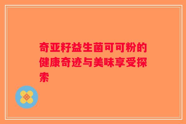 奇亚籽益生菌可可粉的健康奇迹与美味享受探索