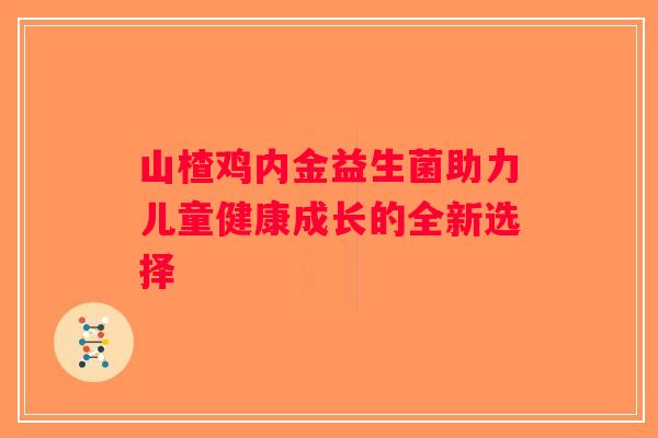 山楂鸡内金益生菌助力儿童健康成长的全新选择