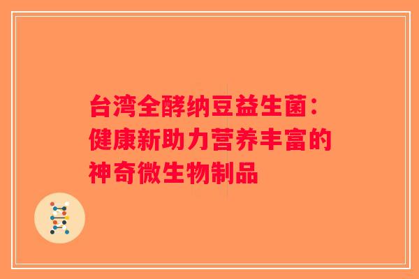 台湾全酵纳豆益生菌：健康新助力营养丰富的神奇微生物制品