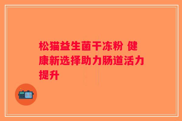 松猫益生菌干冻粉 健康新选择助力肠道活力提升