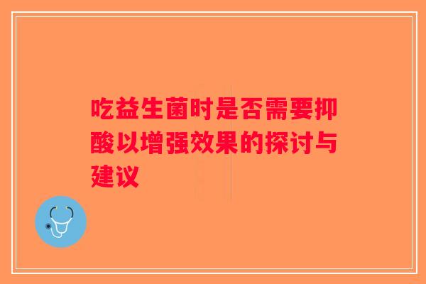 吃益生菌时是否需要抑酸以增强效果的探讨与建议