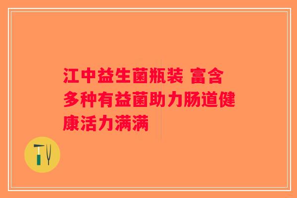 江中益生菌瓶装 富含多种有益菌助力肠道健康活力满满 江中益生菌瓶装 富含多种有益菌助力肠道健康活力满满