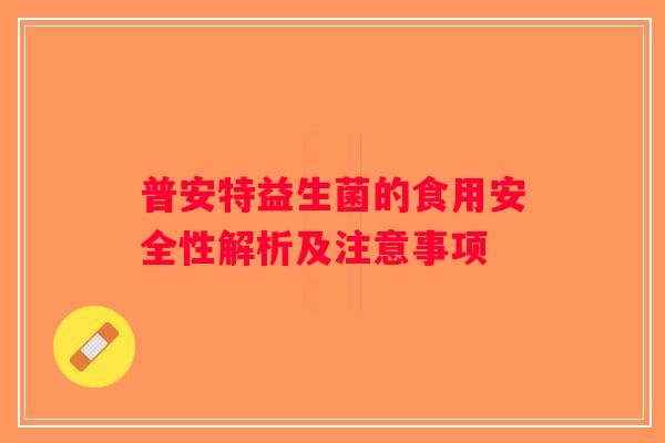 普安特益生菌的食用安全性解析及注意事项 普安特益生菌的食用安全性解析及注意事项