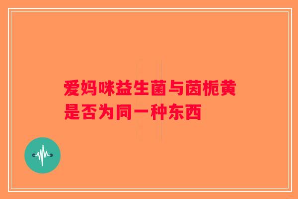 爱妈咪益生菌与茵栀黄是否为同一种东西