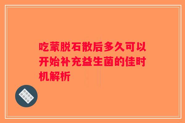 吃蒙脱石散后多久可以开始补充益生菌的佳时机解析