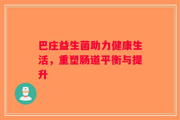 巴庄益生菌助力健康生活,重塑肠道平衡与提升 巴庄益生菌助力健康生活,重塑肠道平衡与提升