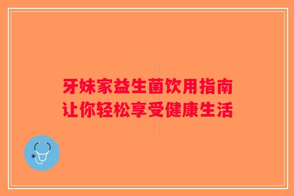 牙妹家益生菌饮用指南让你轻松享受健康生活