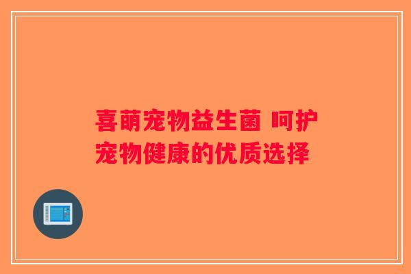 喜萌宠物益生菌 呵护宠物健康的优质选择 喜萌宠物益生菌 呵护宠物健康的优质选择