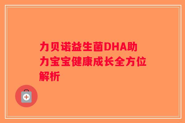 力贝诺益生菌DHA助力宝宝健康成长全方位解析