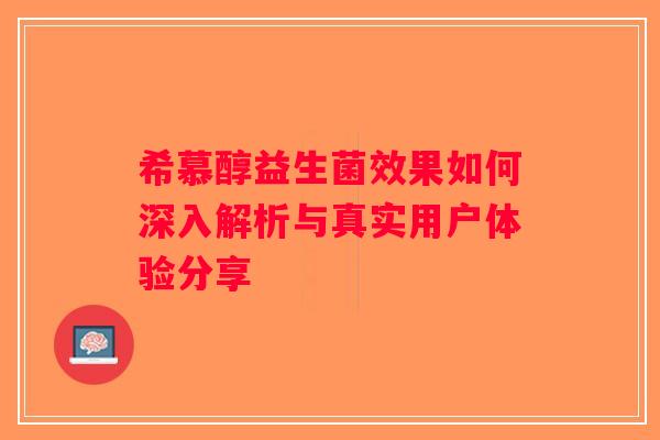 希慕醇益生菌效果如何深入解析与真实用户体验分享