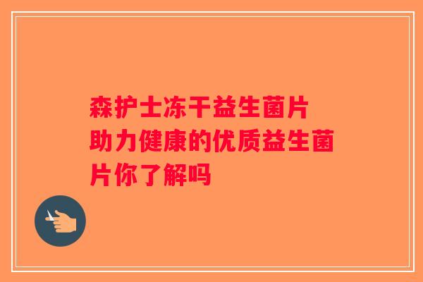 森护士冻干益生菌片 助力健康的优质益生菌片你了解吗 森护士冻干益生菌片 助力健康的优质益生菌片你了解吗