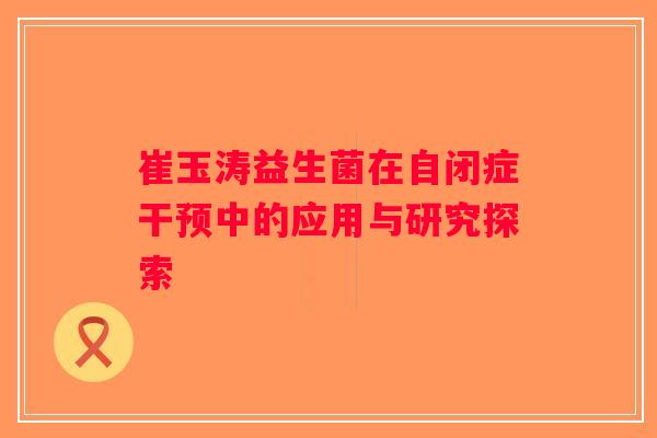 崔玉涛益生菌在自闭症干预中的应用与研究探索 崔玉涛益生菌在自闭症干预中的应用与研究探索